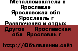 Металлоискатели в Ярославле - Ярославская обл., Ярославль г. Развлечения и отдых » Другое   . Ярославская обл.,Ярославль г.